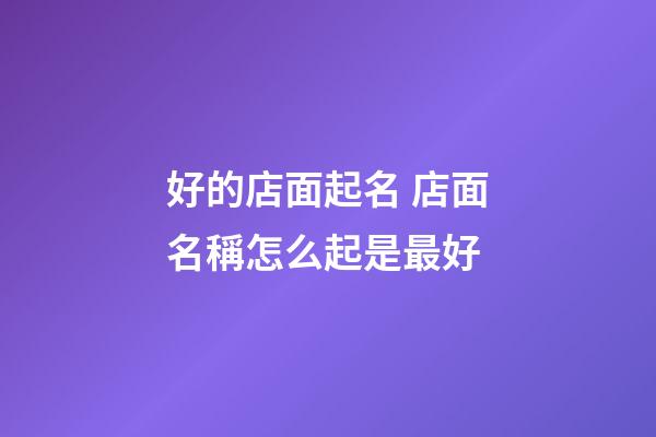 好的店面起名 店面名稱怎么起是最好